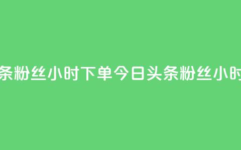 今日头条粉丝24小时下单(今日头条粉丝24小时内抢购) 第1张 今日头条粉丝24小时下单(今日头条粉丝24小时内抢购) 第1张