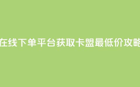 在线下单平台获取卡盟最低价攻略 第1张 在线下单平台获取卡盟最低价攻略 第1张