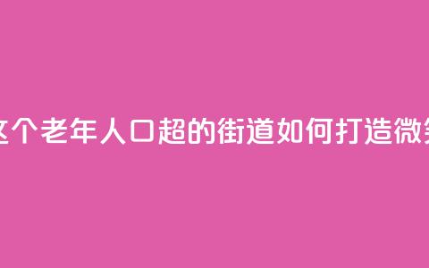 上海这个老年人口超47%的街道,如何打造“微笑街区” 第1张 上海这个老年人口超47%的街道,如何打造“微笑街区” 第1张