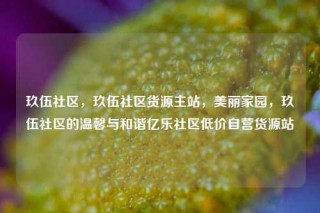 玖伍社区，玖伍社区货源主站，美丽家园，玖伍社区的温馨与和谐亿乐社区低价自营货源站