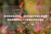 快手购买粉丝网站，如何在快手平台上高效获取和管理粉丝亿乐社区低价自营货源站
