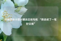 特朗普称卡塔尔赠送总统专机 “我谈成了一笔好交易”