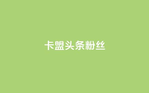 卡盟头条粉丝,qq资料卡点赞怎么变多 - Dy低价二十四小时下单平台 快手粉丝都是老头粉怎么办  第1张