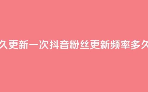 抖音有效粉丝多久更新一次 - 抖音粉丝更新频率：多久更细一次？~  第1张