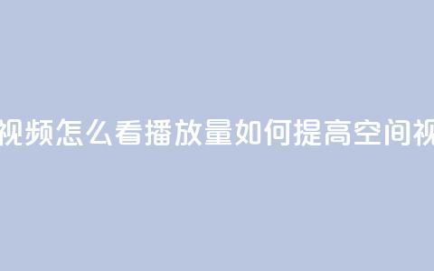 qq空间发的视频怎么看播放量(如何提高QQ空间视频观看量) 第1张 qq空间发的视频怎么看播放量(如何提高QQ空间视频观看量) 第1张