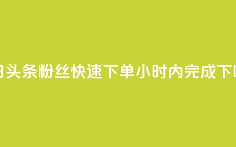 今日头条粉丝快速下单24小时内完成  第1张