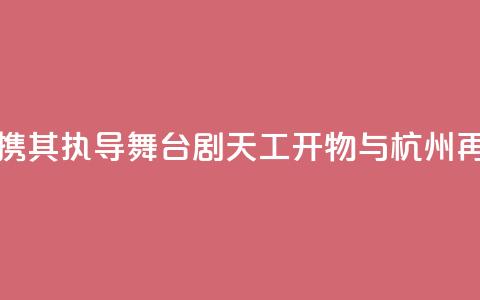 陆川携其执导舞台剧《天工开物》与杭州再相遇  第1张