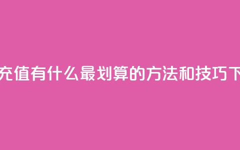 抖音充值有什么最划算的方法和技巧  第1张