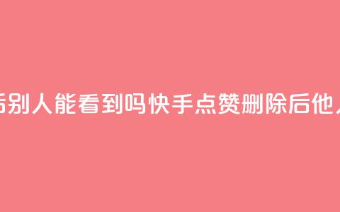 快手点赞删除后别人能看到吗(快手点赞删除后他人可见程度如何)  第1张