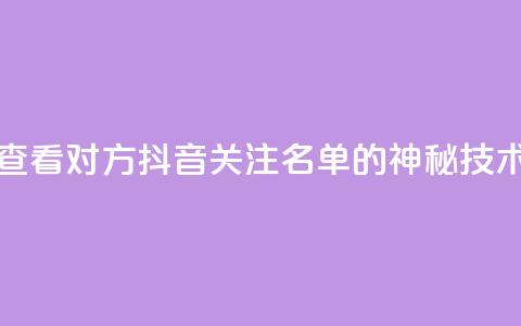 查看对方抖音关注名单的神秘技术 第1张 查看对方抖音关注名单的神秘技术 第1张