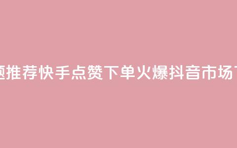 新标题推荐：快手点赞下单	，火爆抖音市场  第1张