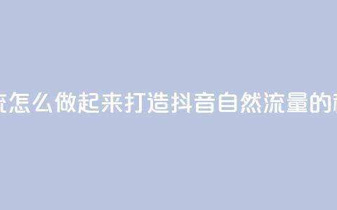 抖音自然流怎么做起来 - 打造抖音自然流量的秘籍! 第1张 抖音自然流怎么做起来 - 打造抖音自然流量的秘籍! 第1张