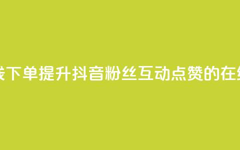 抖音粉丝点赞在线下单 - 提升抖音粉丝互动点赞的在线下单技巧！  第1张