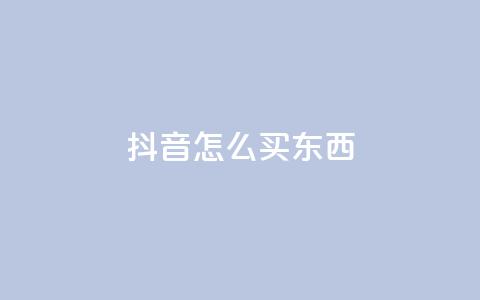 抖音怎么买东西 - 抖音购物攻略:如何在抖音上购物?~ 第1张 抖音怎么买东西 - 抖音购物攻略:如何在抖音上购物?~ 第1张