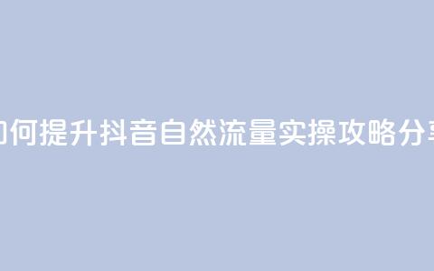 如何提升抖音自然流量	，实操攻略分享  第1张