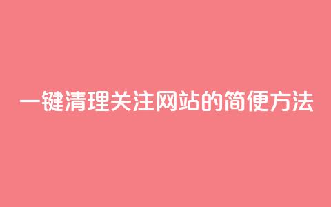 一键清理关注网站的简便方法 第1张 一键清理关注网站的简便方法 第1张