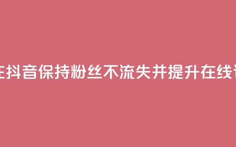 如何在抖音保持粉丝不流失并提升在线订购率 第1张 如何在抖音保持粉丝不流失并提升在线订购率 第1张