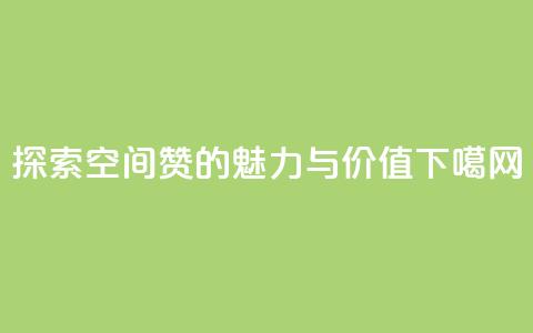 探索空间赞的魅力与价值 第1张 探索空间赞的魅力与价值 第1张