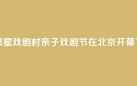 首届繁星戏剧村亲子戏剧节在北京开幕  第1张