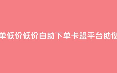 卡盟平台自助下单低价(低价自助下单-卡盟平台助您轻松省钱) 第1张 卡盟平台自助下单低价(低价自助下单-卡盟平台助您轻松省钱) 第1张