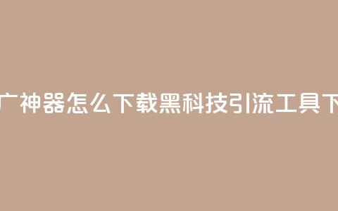 黑科技引流推广神器怎么下载(黑科技引流工具下载指南)  第1张