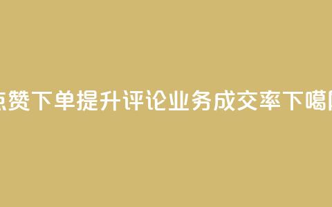 点赞下单 提升评论业务成交率  第1张