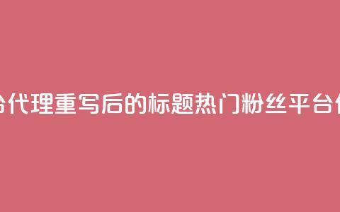 粉丝平台代理(重写后的标题:热门粉丝平台代理详解) 第1张 粉丝平台代理(重写后的标题:热门粉丝平台代理详解) 第1张