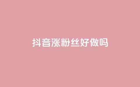 抖音涨粉丝好做吗 - 如何有效地增加抖音粉丝？。  第1张