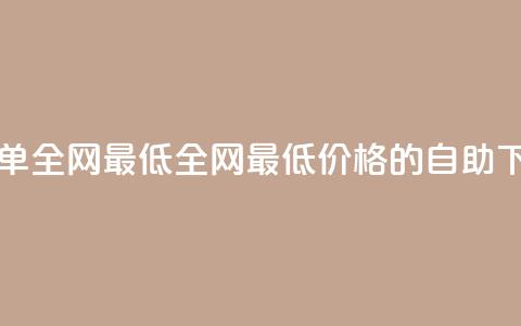 dy自助下单全网最低(全网最低价格的dy自助下单服务)  第1张