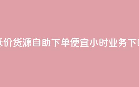 超低价货源自助下单 - ks便宜24小时业务  第1张