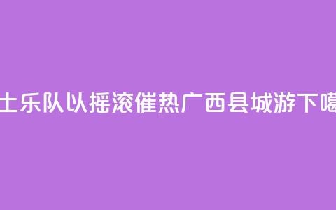 本土乐队以摇滚催热广西“县城游”  第1张