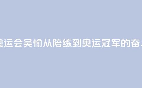【巴黎奥运会】吴愉:从陪练到奥运冠军的奋斗之路 第1张 【巴黎奥运会】吴愉:从陪练到奥运冠军的奋斗之路 第1张