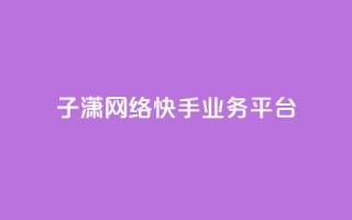 子潇网络快手业务平台,抖音75号转让 - 快手24小时业务平台 - 点赞关注app