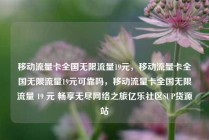 移动流量卡全国无限流量19元，移动流量卡全国无限流量19元可靠吗，移动流量卡全国无限流量 19 元 畅享无尽网络之旅亿乐社区SUP货源站