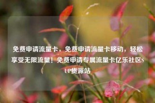 免费申请流量卡，免费申请流量卡移动，轻松享受无限流量！免费申请专属流量卡亿乐社区SUP货源站