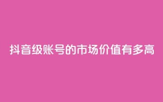 抖音52级账号的市场价值有多高