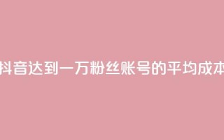 抖音达到一万粉丝账号的平均成本