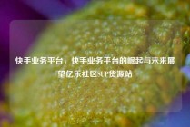 快手业务平台，快手业务平台的崛起与未来展望亿乐社区SUP货源站