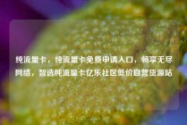 纯流量卡，纯流量卡免费申请入口，畅享无尽网络，智选纯流量卡亿乐社区低价自营货源站
