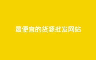 最便宜的货源批发网站 - 获取最实惠的批发货源的网站!