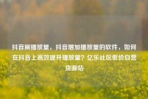 抖音刷播放量，抖音增加播放量的软件，如何在抖音上高效提升播放量？亿乐社区低价自营货源站