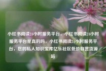 小红书阅读24小时服务平台，小红书阅读24小时服务平台是真的吗，小红书阅读24小时服务平台，您的私人知识宝库亿乐社区低价自营货源站