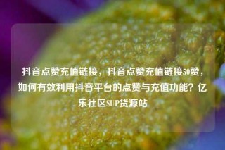 抖音点赞充值链接，抖音点赞充值链接50赞，如何有效利用抖音平台的点赞与充值功能？亿乐社区SUP货源站