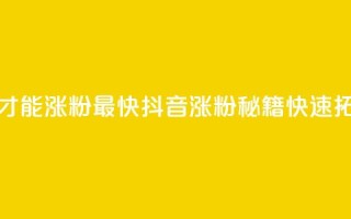 抖音怎么做才能涨粉最快(抖音涨粉秘籍，快速拓展粉丝基础)
