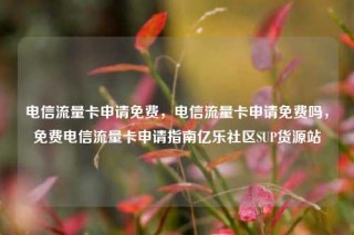 电信流量卡申请免费，电信流量卡申请免费吗，免费电信流量卡申请指南亿乐社区SUP货源站