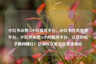 小红书点赞24小时服务平台，小红书任务接单平台，小红书点赞24小时服务平台，让您的帖子瞬间爆红！亿乐社区低价自营货源站