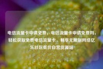 电信流量卡申请免费，电信流量卡申请免费吗，轻松获取免费电信流量卡，畅享无限制网络亿乐社区低价自营货源站