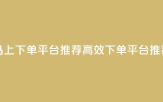 马上下单平台推荐(高效下单平台推荐)
