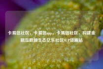 卡易信社区，卡易信app，卡易信社区，构建金融互助新生态亿乐社区SUP货源站