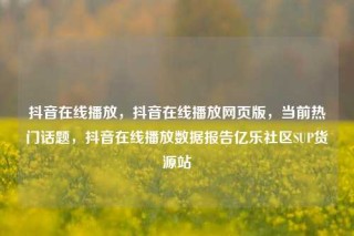 抖音在线播放，抖音在线播放网页版，当前热门话题，抖音在线播放数据报告亿乐社区SUP货源站
